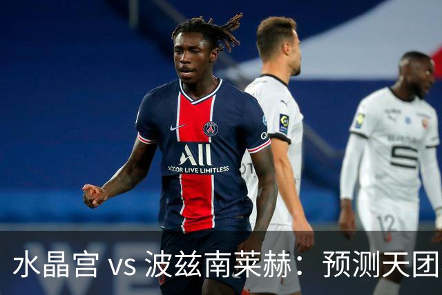 水晶宫 vs 波兹南莱赫：预测天团看好主场胜利盛宴